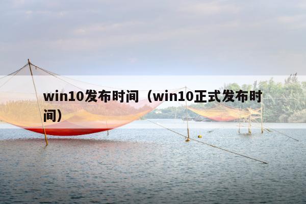 win10发布时间（win10正式发布时间）