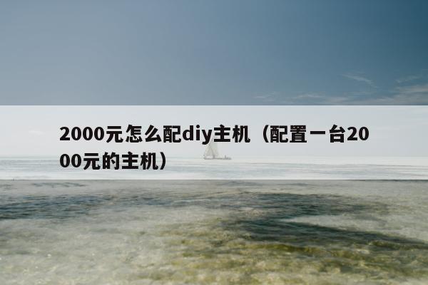 2000元怎么配diy主机（配置一台2000元的主机）