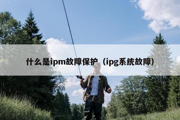 什么是ipm故障保护（ipg系统故障）