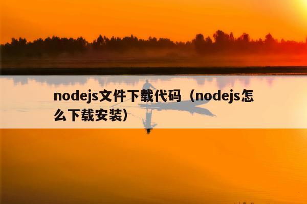 nodejs文件下载代码（nodejs怎么下载安装）