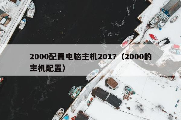 2000配置电脑主机2017（2000的主机配置）