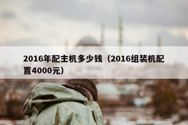 2016年配主机多少钱（2016组装机配置4000元）