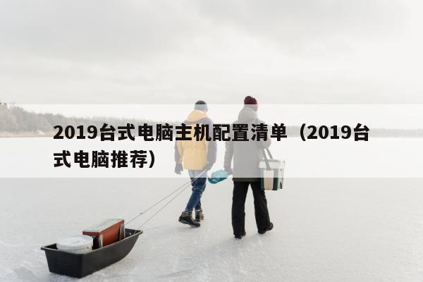 2019台式电脑主机配置清单（2019台式电脑推荐）