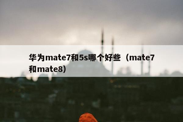 华为mate7和5s哪个好些（mate7和mate8）