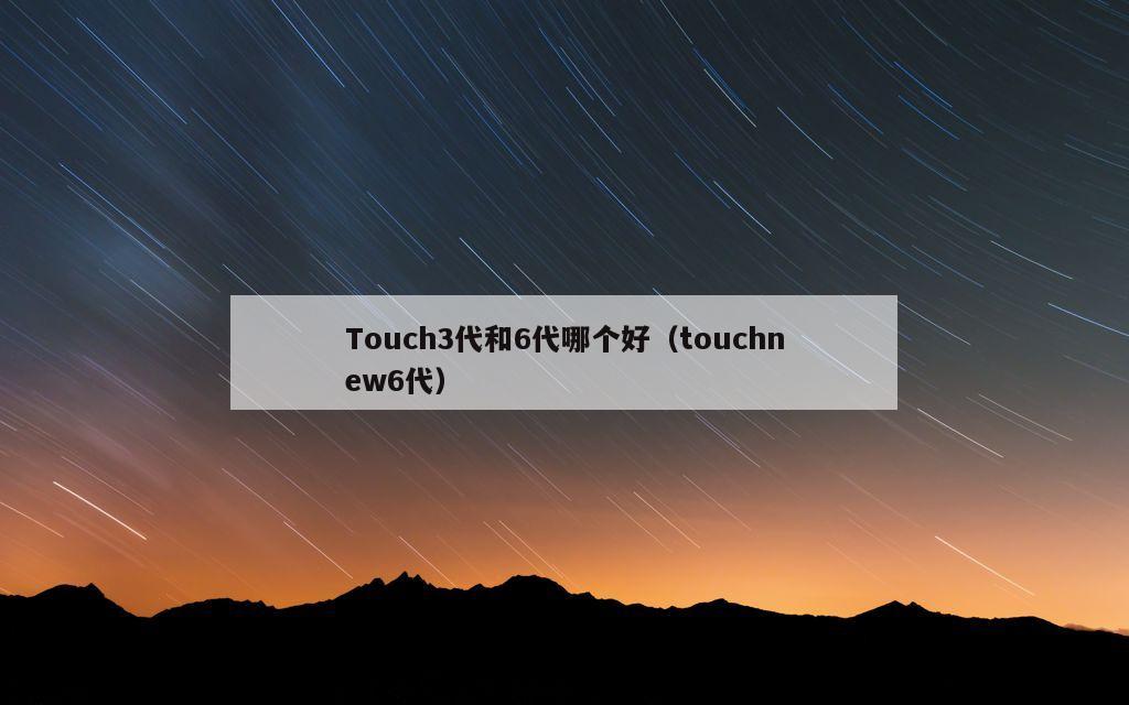 Touch3代和6代哪个好（touchnew6代）