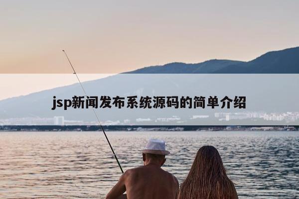 jsp新闻发布系统源码的简单介绍