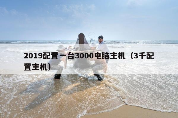 2019配置一台3000电脑主机（3千配置主机）