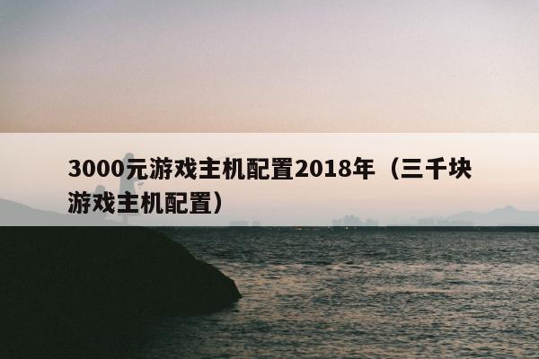 3000元游戏主机配置2018年（三千块游戏主机配置）