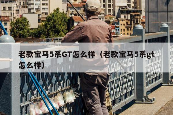 老款宝马5系GT怎么样（老款宝马5系gt怎么样）