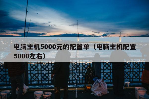 电脑主机5000元的配置单（电脑主机配置5000左右）