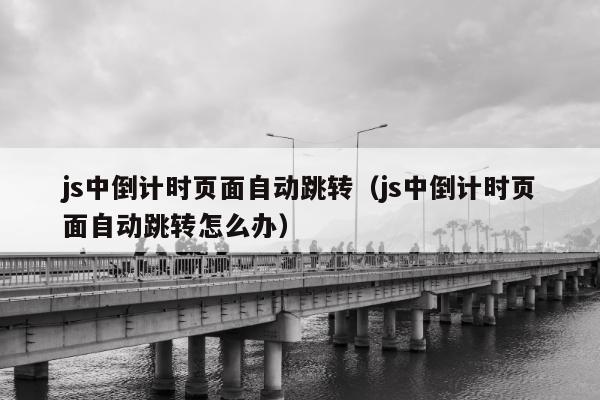 js中倒计时页面自动跳转（js中倒计时页面自动跳转怎么办）