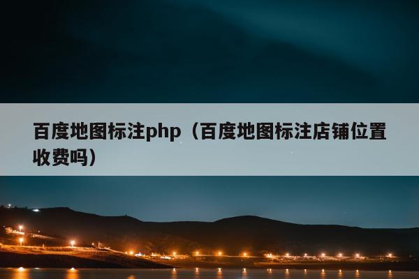 百度地图标注php（百度地图标注店铺位置收费吗）