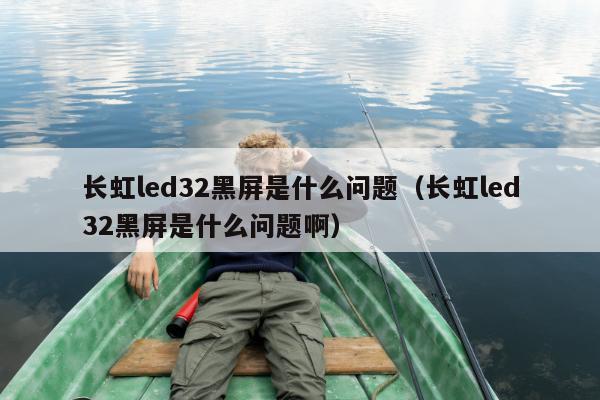 长虹led32黑屏是什么问题（长虹led32黑屏是什么问题啊）