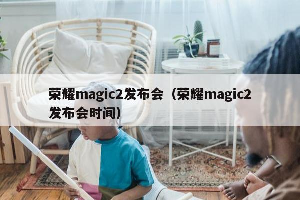 荣耀magic2发布会（荣耀magic2发布会时间）