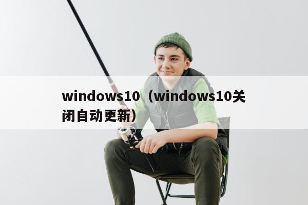 windows10（windows10关闭自动更新）