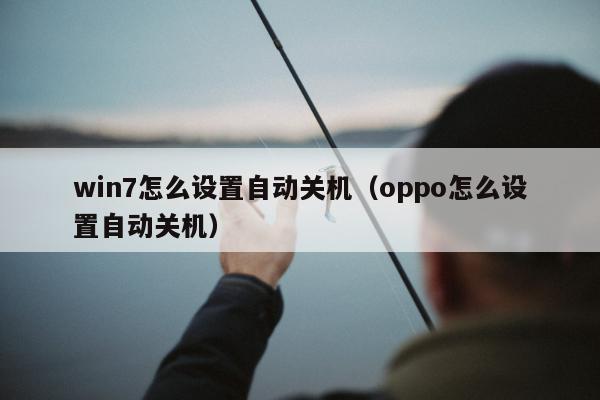 win7怎么设置自动关机（oppo怎么设置自动关机）