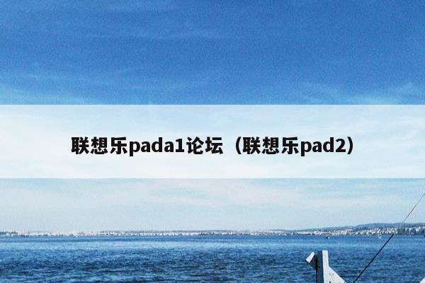 联想乐pada1论坛（联想乐pad2）