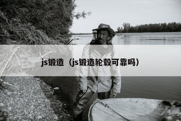 js锻造（js锻造轮毂可靠吗）