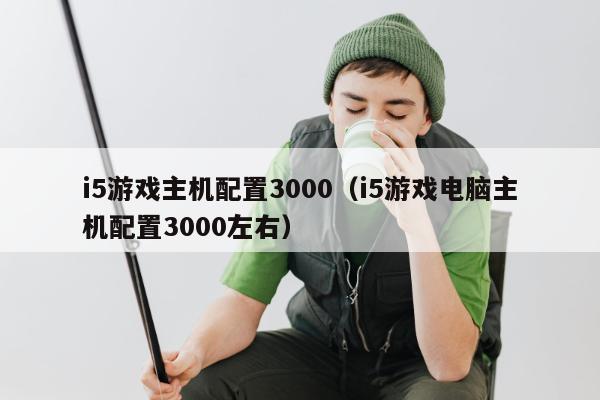 i5游戏主机配置3000（i5游戏电脑主机配置3000左右）