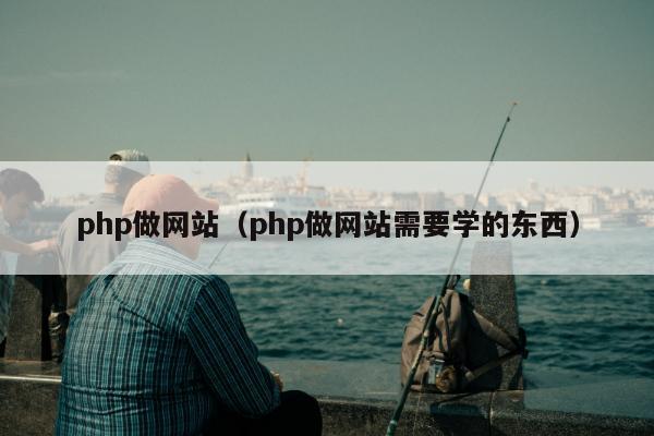 php做网站（php做网站需要学的东西）