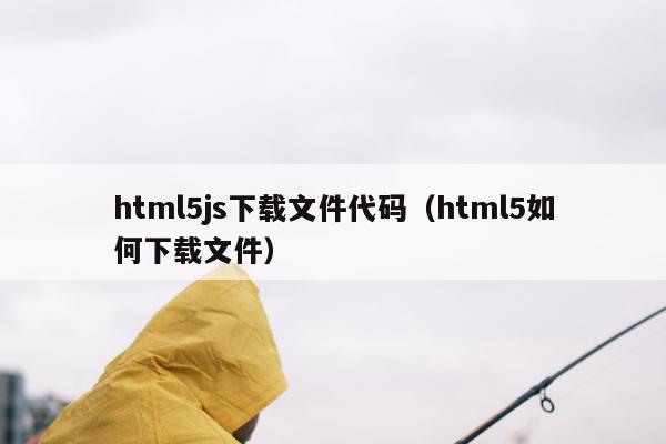 html5js下载文件代码（html5如何下载文件）