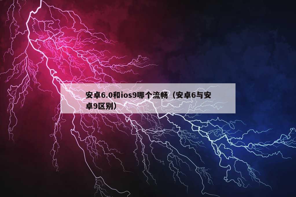 安卓6.0和ios9哪个流畅（安卓6与安卓9区别）