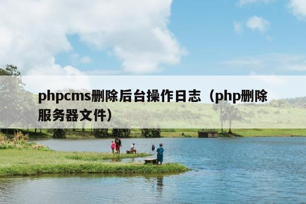 phpcms删除后台操作日志（php删除服务器文件）