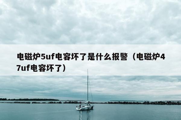 电磁炉5uf电容坏了是什么报警（电磁炉47uf电容坏了）