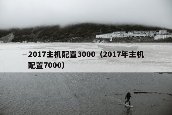 2017主机配置3000（2017年主机配置7000）