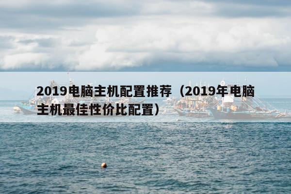 2019电脑主机配置推荐（2019年电脑主机最佳性价比配置）