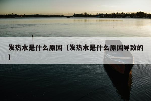 发热水是什么原因（发热水是什么原因导致的）