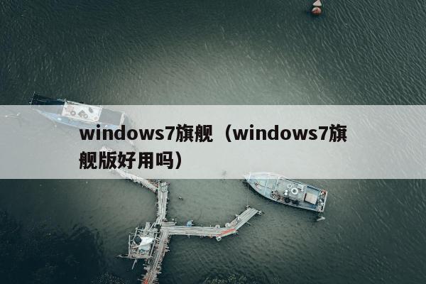 windows7旗舰（windows7旗舰版好用吗）