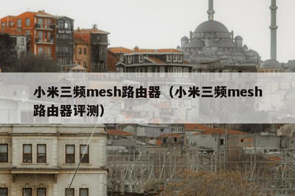 小米三频mesh路由器（小米三频mesh路由器评测）