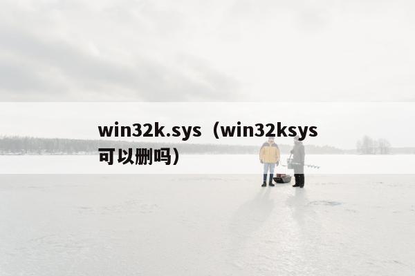 win32k.sys（win32ksys可以删吗）