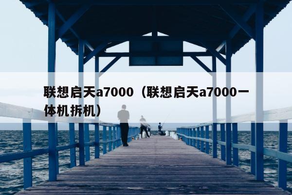 联想启天a7000（联想启天a7000一体机拆机）