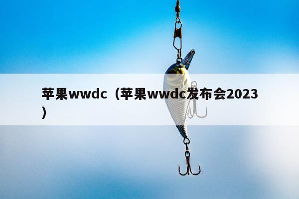 苹果wwdc（苹果wwdc发布会2023）