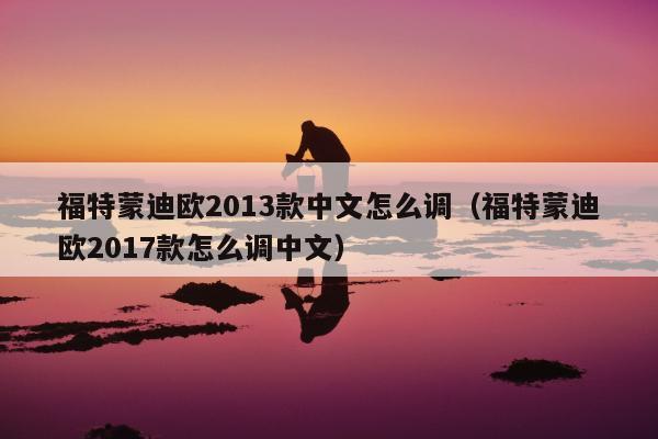 福特蒙迪欧2013款中文怎么调（福特蒙迪欧2017款怎么调中文）