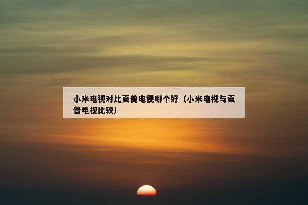 小米电视对比夏普电视哪个好（小米电视与夏普电视比较）