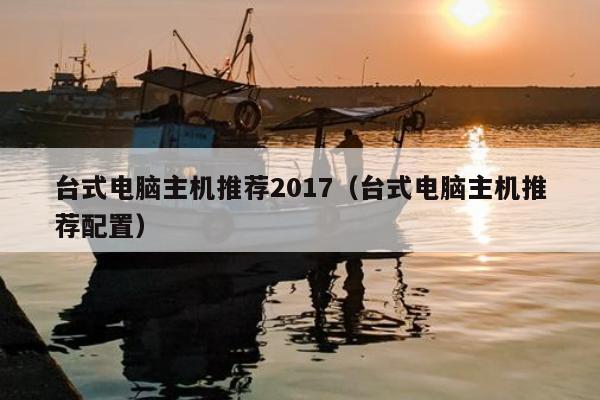 台式电脑主机推荐2017（台式电脑主机推荐配置）