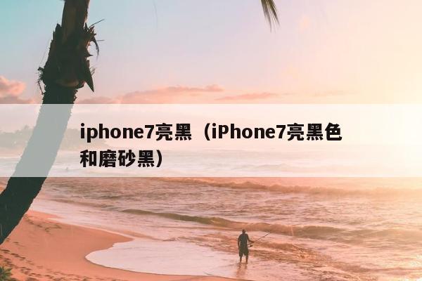 iphone7亮黑（iPhone7亮黑色和磨砂黑）