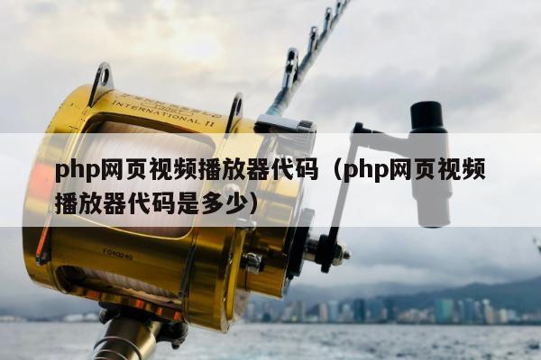 php网页视频播放器代码（php网页视频播放器代码是多少）