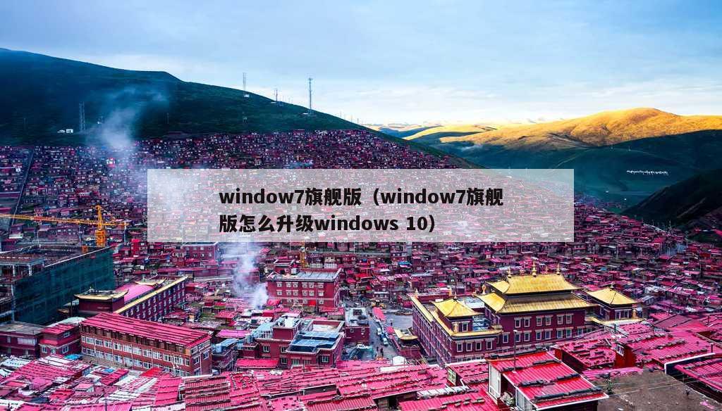 window7旗舰版（window7旗舰版怎么升级windows 10）