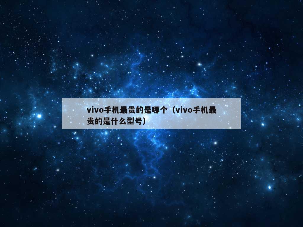 vivo手机最贵的是哪个（vivo手机最贵的是什么型号）