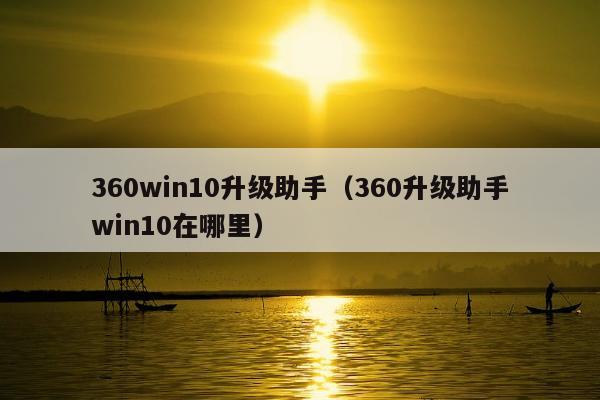 360win10升级助手（360升级助手win10在哪里）