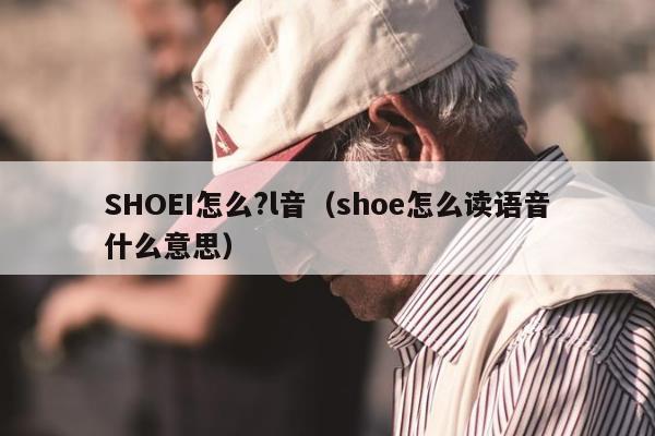 SHOEI怎么?l音（shoe怎么读语音什么意思）