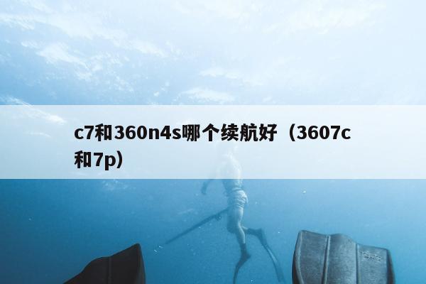 c7和360n4s哪个续航好（3607c和7p）