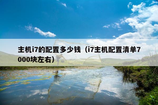 主机i7的配置多少钱（i7主机配置清单7000块左右）