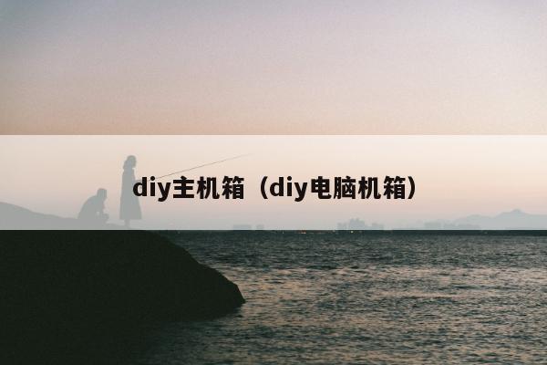 diy主机箱（diy电脑机箱）