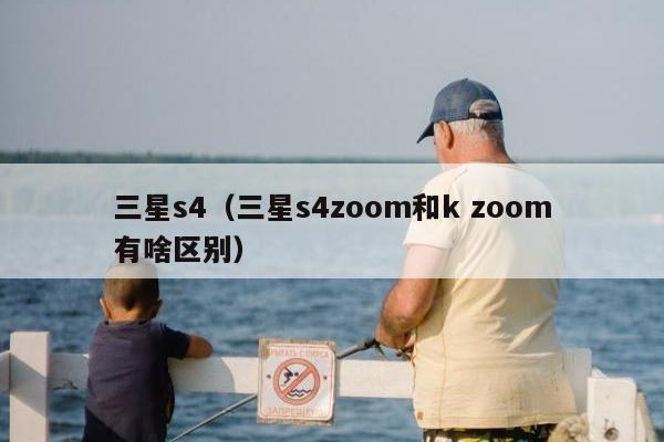 三星s4（三星s4zoom和k zoom有啥区别）