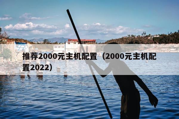 推荐2000元主机配置（2000元主机配置2022）